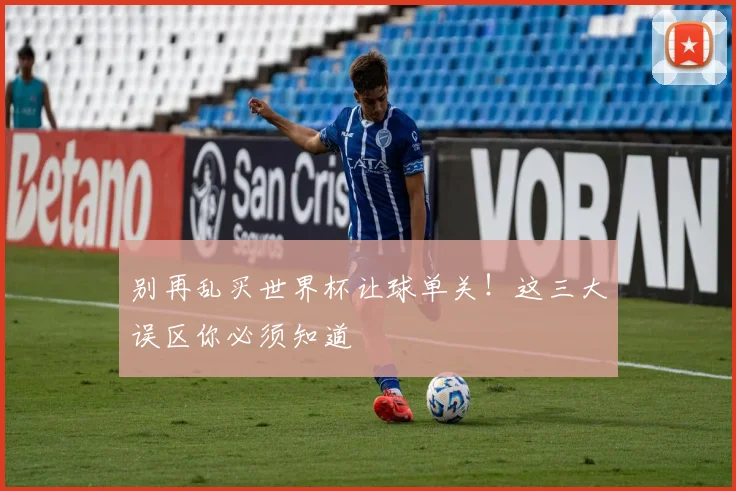 别再乱买世界杯让球单关！这三大误区你必须知道
