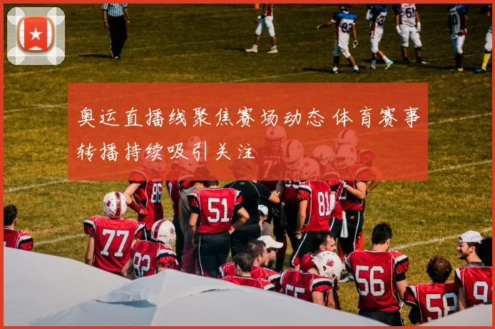 奥运直播线聚焦赛场动态 体育赛事转播持续吸引关注