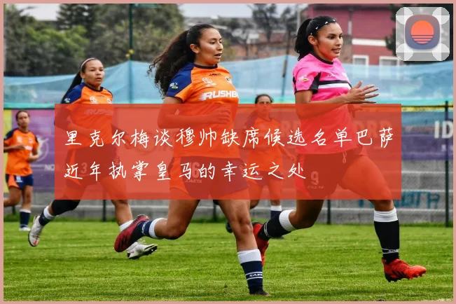 里克尔梅谈穆帅缺席候选名单巴萨近年执掌皇马的幸运之处