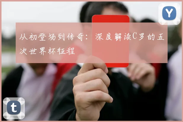 从初登场到传奇：深度解读C罗的五次世界杯征程