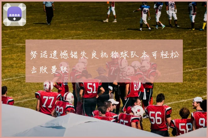 努诺遗憾错失良机称球队本可轻松击败曼联