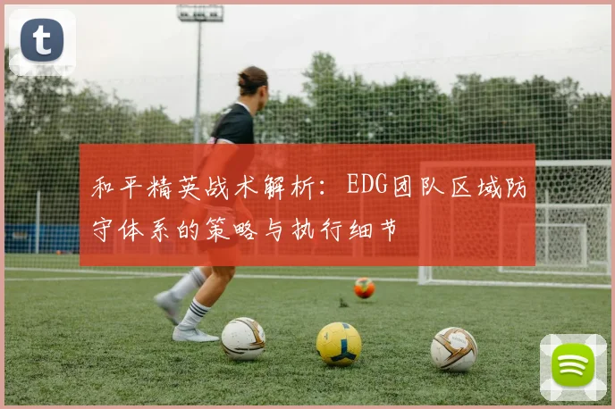 和平精英战术解析：EDG团队区域防守体系的策略与执行细节