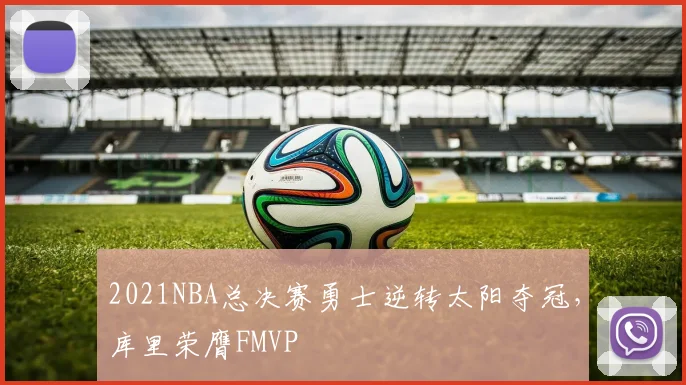 2021NBA总决赛勇士逆转太阳夺冠，库里荣膺FMVP