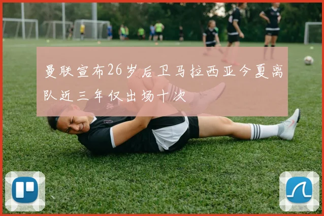曼联宣布26岁后卫马拉西亚今夏离队近三年仅出场十次