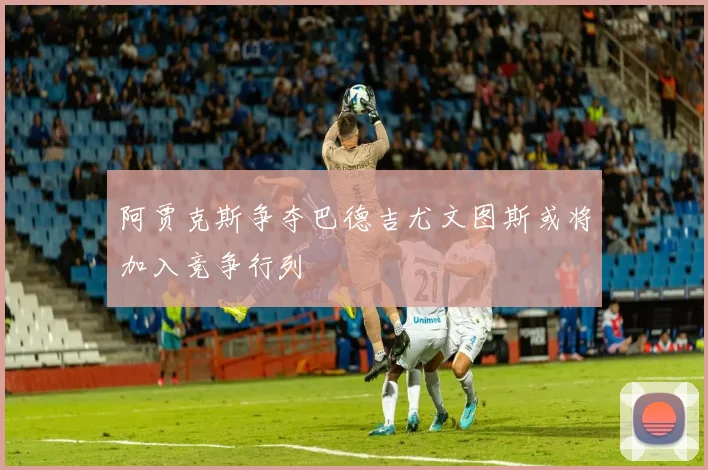阿贾克斯争夺巴德吉尤文图斯或将加入竞争行列